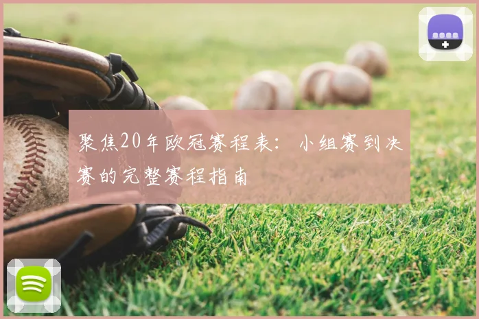 聚焦20年欧冠赛程表：小组赛到决赛的完整赛程指南