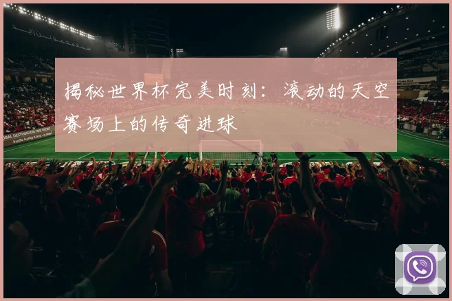 揭秘世界杯完美时刻：滚动的天空赛场上的传奇进球