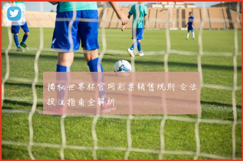 揭秘世界杯官网彩票销售规则 合法投注指南全解析