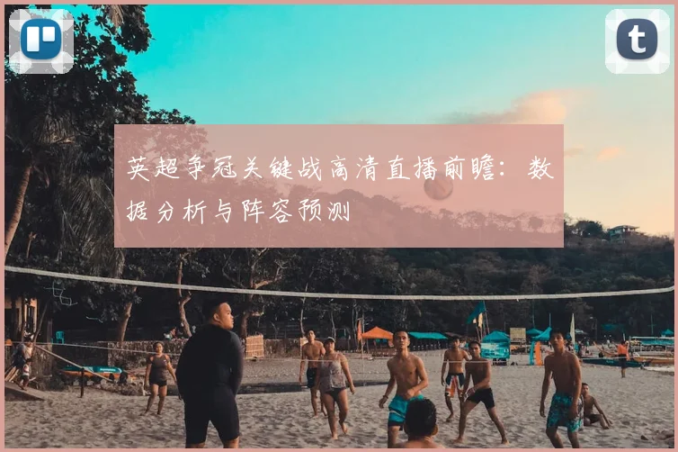 英超争冠关键战高清直播前瞻:数据分析与阵容预测