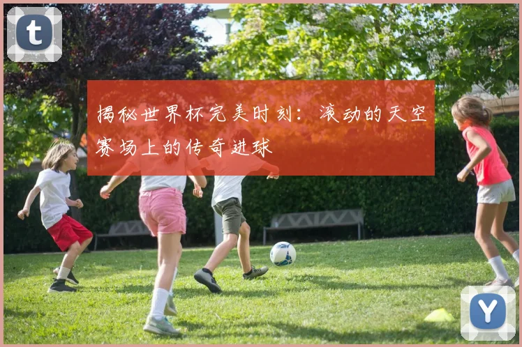 揭秘世界杯完美时刻：滚动的天空赛场上的传奇进球