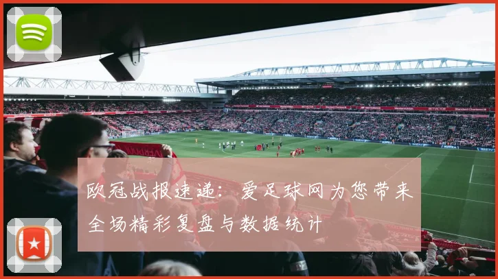 欧冠战报速递：爱足球网为您带来全场精彩复盘与数据统计