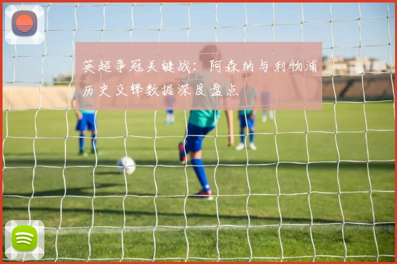英超争冠关键战:阿森纳与利物浦历史交锋数据深度盘点