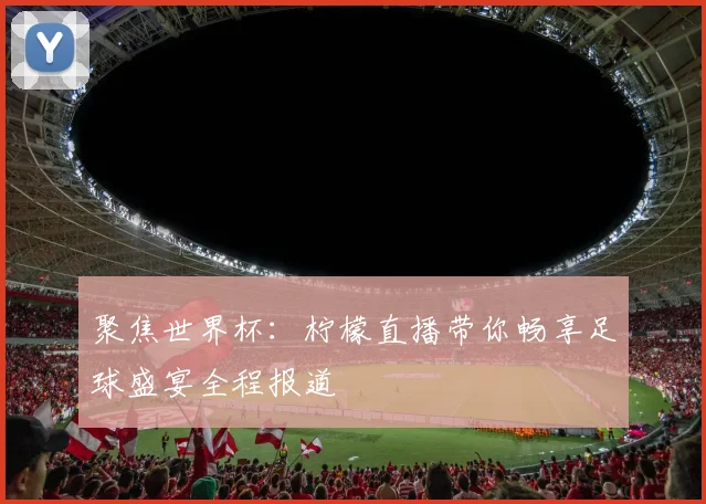 聚焦世界杯：柠檬直播带你畅享足球盛宴全程报道