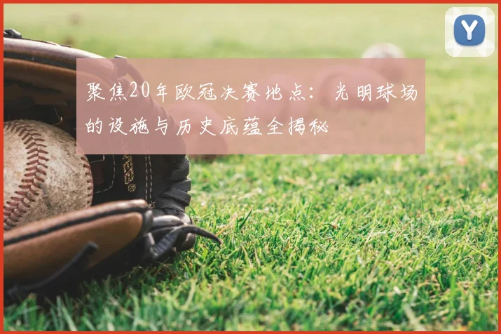聚焦20年欧冠决赛地点：光明球场的设施与历史底蕴全揭秘