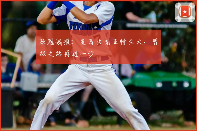 欧冠战报:皇马力克亚特兰大,晋级之路再进一步