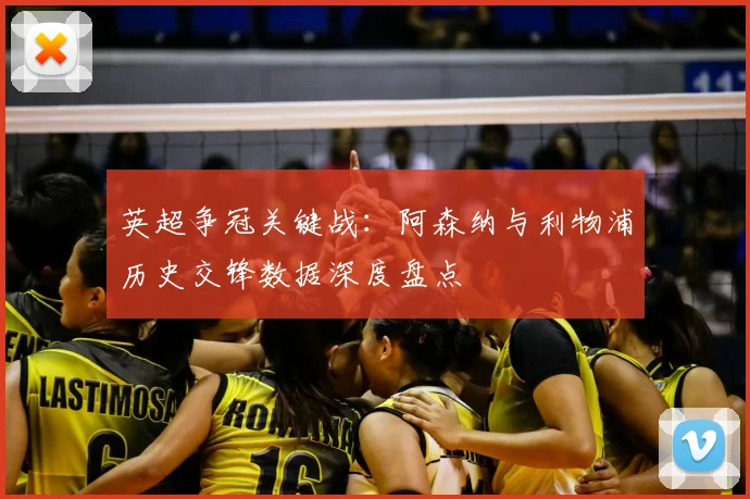 英超争冠关键战：阿森纳与利物浦历史交锋数据深度盘点